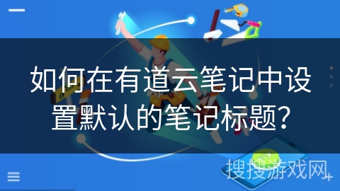 如何在有道云笔记中设置默认的笔记标题？