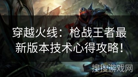 穿越火线：枪战王者最新版本技术心得攻略！