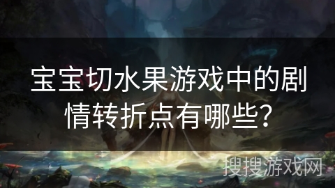 宝宝切水果游戏中的剧情转折点有哪些？