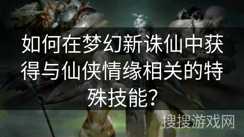 如何在梦幻新诛仙中获得与仙侠情缘相关的特殊技能？