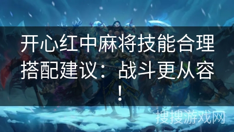 开心红中麻将技能合理搭配建议：战斗更从容！