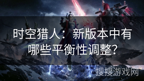 时空猎人：新版本中有哪些平衡性调整？