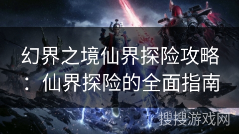 幻界之境仙界探险攻略：仙界探险的全面指南