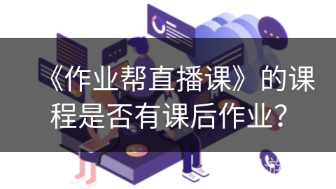 《作业帮直播课》的课程是否有课后作业？