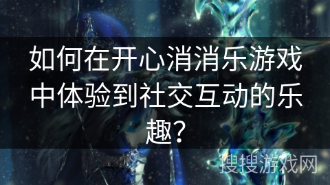 如何在开心消消乐游戏中体验到社交互动的乐趣？