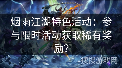 烟雨江湖特色活动：参与限时活动获取稀有奖励？