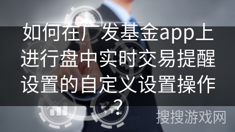 如何在广发基金app上进行盘中实时交易提醒设置的自定义设置操作? 如何在广发基金app上进行盘中实时交易提醒设置的自定义设置操作?