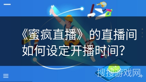 《蜜疯直播》的直播间如何设定开播时间? 《蜜疯直播》的直播间如何设定开播时间?