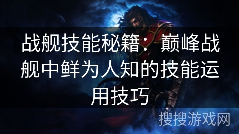战舰技能秘籍：巅峰战舰中鲜为人知的技能运用技巧