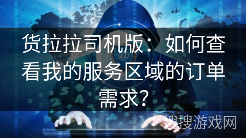 货拉拉司机版：如何查看我的服务区域的订单需求？