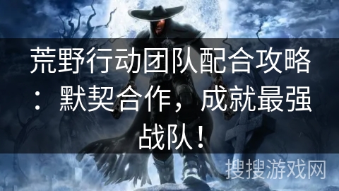 荒野行动团队配合攻略：默契合作，成就最强战队！
