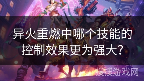 异火重燃中哪个技能的控制效果更为强大? 异火重燃中哪个技能的控制效果更为强大?