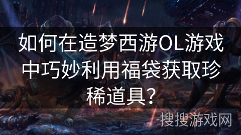 如何在造梦西游OL游戏中巧妙利用福袋获取珍稀道具? 如何在造梦西游OL游戏中巧妙利用福袋获取珍稀道具?