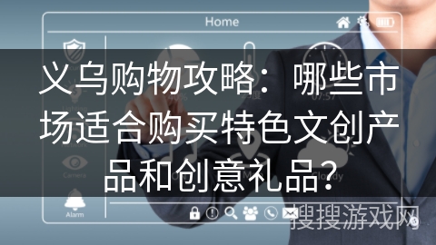 义乌购物攻略:哪些市场适合购买特色文创产品和创意礼品? 义乌购物攻略:哪些市场适合购买特色文创产品和创意礼品?