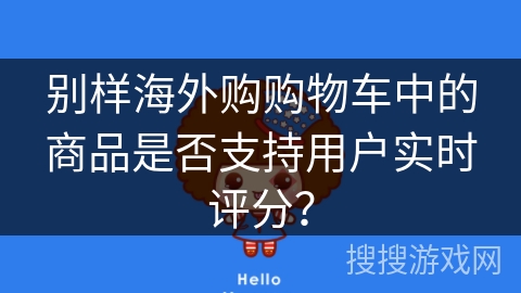 别样海外购购物车中的商品是否支持用户实时评分? 别样海外购购物车中的商品是否支持用户实时评分?