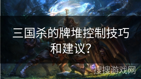 三国杀的牌堆控制技巧和建议? 三国杀的牌堆控制技巧和建议?