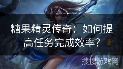 糖果精灵传奇：如何提高任务完成效率？