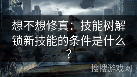 想不想修真：技能树解锁新技能的条件是什么？