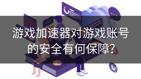 游戏加速器对游戏账号的安全有何保障? 游戏加速器对游戏账号的安全有何保障?