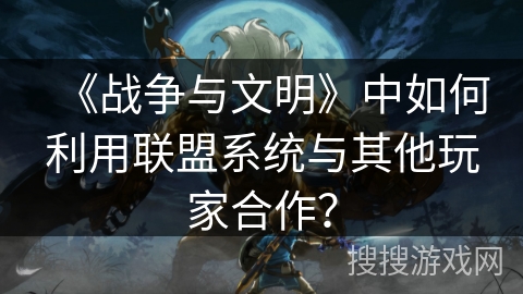 《战争与文明》中如何利用联盟系统与其他玩家合作？