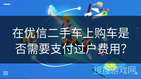 在优信二手车上购车是否需要支付过户费用? 在优信二手车上购车是否需要支付过户费用?
