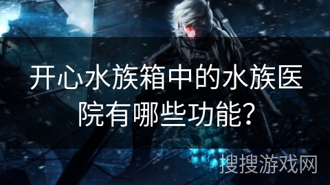 开心水族箱中的水族医院有哪些功能？