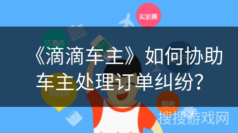 《滴滴车主》如何协助车主处理订单纠纷？