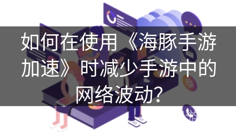 如何在使用《海豚手游加速》时减少手游中的网络波动? 如何在使用《海豚手游加速》时减少手游中的网络波动?