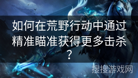 如何在荒野行动中通过精准瞄准获得更多击杀？