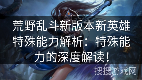 荒野乱斗新版本新英雄特殊能力解析：特殊能力的深度解读！