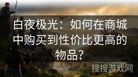 白夜极光：如何在商城中购买到性价比更高的物品？