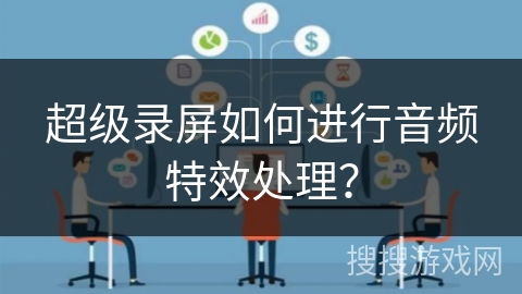 超级录屏如何进行音频特效处理？