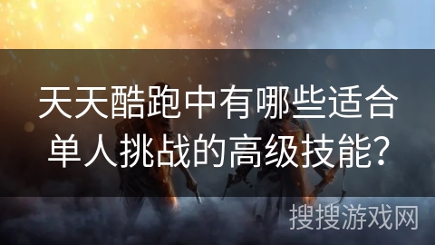 天天酷跑中有哪些适合单人挑战的高级技能?