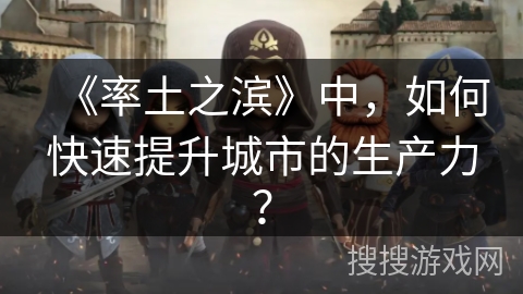 《率土之滨》中，如何快速提升城市的生产力？