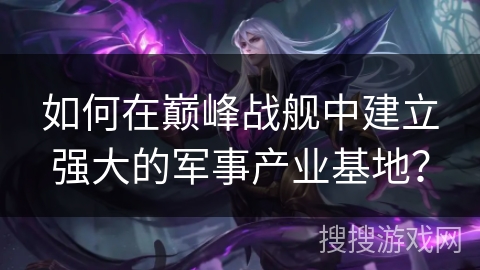如何在巅峰战舰中建立强大的军事产业基地?