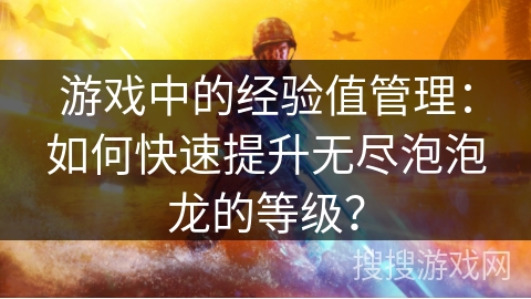 游戏中的经验值管理：如何快速提升无尽泡泡龙的等级？