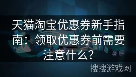 天猫淘宝优惠券新手指南:领取优惠券前需要注意什么? 天猫淘宝优惠券新手指南:领取优惠券前需要注意什么?