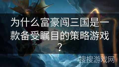 为什么富豪闯三国是一款备受瞩目的策略游戏？