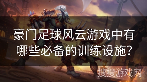 豪门足球风云游戏中有哪些必备的训练设施?