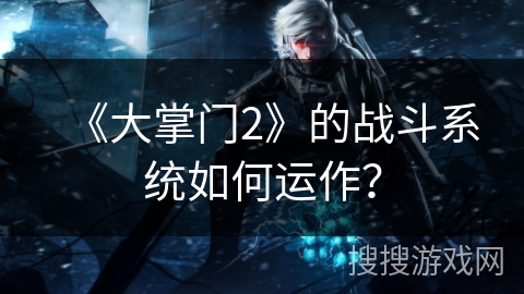 《大掌门2》的战斗系统如何运作?
