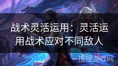 战术灵活运用：灵活运用战术应对不同敌人
