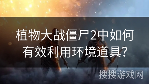 植物大战僵尸2中如何有效利用环境道具?
