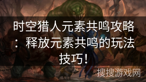 时空猎人元素共鸣攻略：释放元素共鸣的玩法技巧！