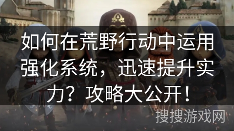 如何在荒野行动中运用强化系统，迅速提升实力？攻略大公开！