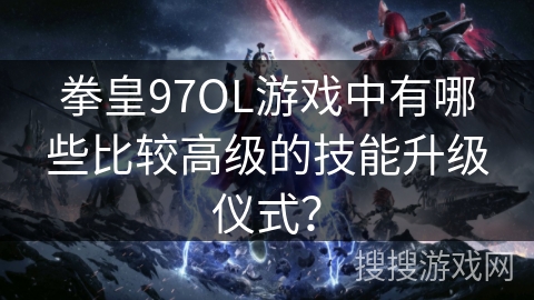 拳皇97OL游戏中有哪些比较高级的技能升级仪式?