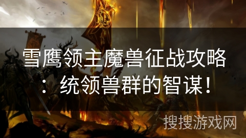 雪鹰领主魔兽征战攻略：统领兽群的智谋！