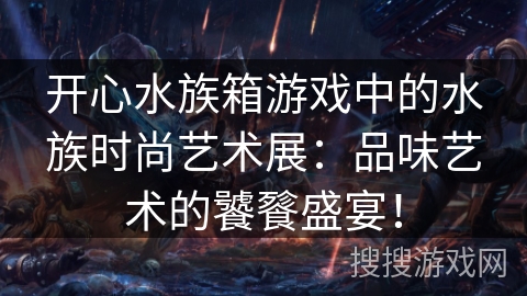 开心水族箱游戏中的水族时尚艺术展：品味艺术的饕餮盛宴！