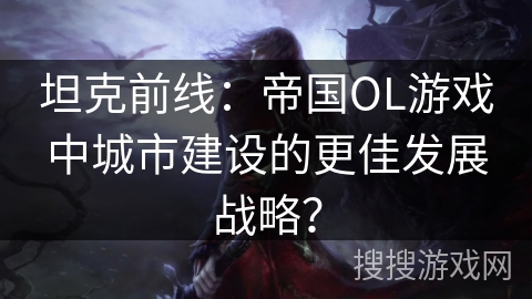 坦克前线：帝国OL游戏中城市建设的更佳发展战略？