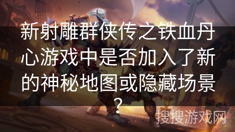 新射雕群侠传之铁血丹心游戏中是否加入了新的神秘地图或隐藏场景？