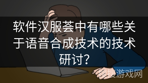 软件汉服荟中有哪些关于语音合成技术的技术研讨? 软件汉服荟中有哪些关于语音合成技术的技术研讨?